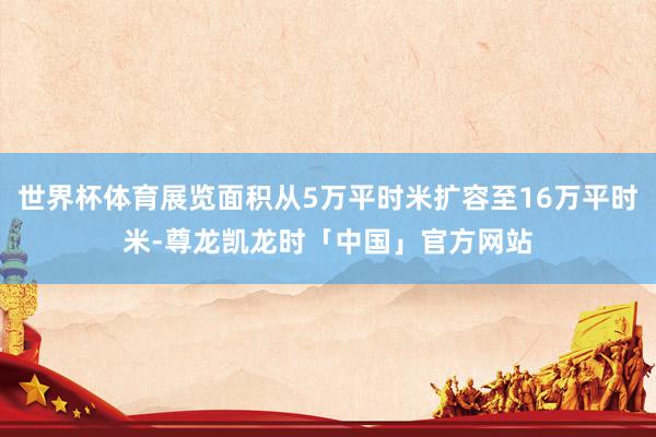 世界杯体育展览面积从5万平时米扩容至16万平时米-尊龙凯龙时「中国」官方网站