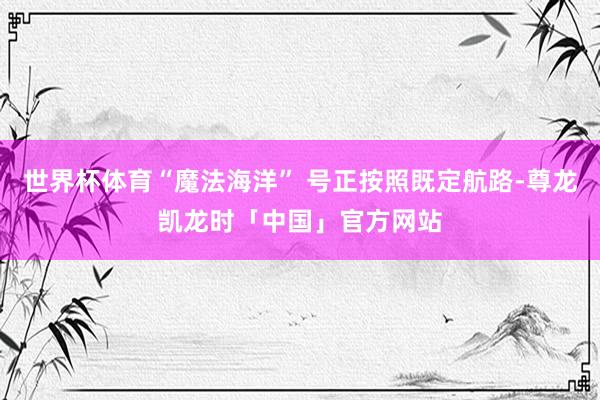世界杯体育“魔法海洋” 号正按照既定航路-尊龙凯龙时「中国」官方网站