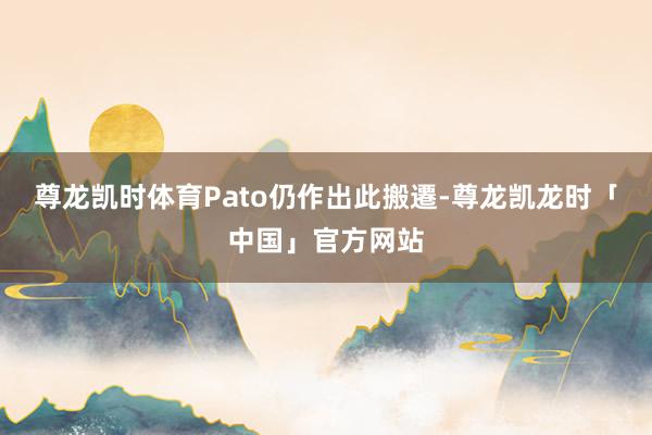 尊龙凯时体育Pato仍作出此搬遷-尊龙凯龙时「中国」官方网站