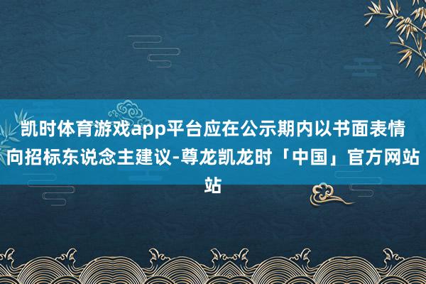 凯时体育游戏app平台应在公示期内以书面表情向招标东说念主建议-尊龙凯龙时「中国」官方网站