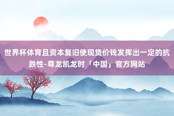 世界杯体育且资本复旧使现货价钱发挥出一定的抗跌性-尊龙凯龙时「中国」官方网站