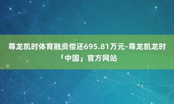 尊龙凯时体育融资偿还695.81万元-尊龙凯龙时「中国」官方网站