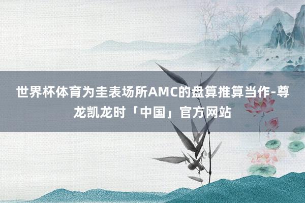 世界杯体育为圭表场所AMC的盘算推算当作-尊龙凯龙时「中国」官方网站