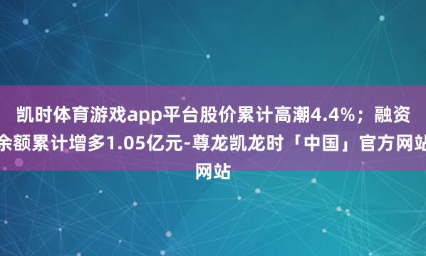 凯时体育游戏app平台股价累计高潮4.4%；融资余额累计增多1.05亿元-尊龙凯龙时「中国」官方网站