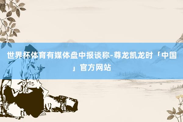 世界杯体育　　有媒体盘中报谈称-尊龙凯龙时「中国」官方网站