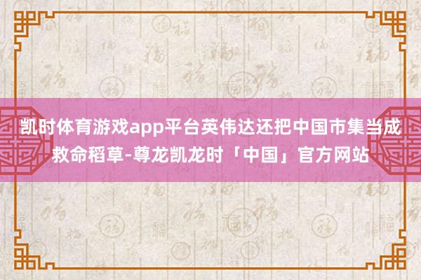 凯时体育游戏app平台英伟达还把中国市集当成救命稻草-尊龙凯龙时「中国」官方网站
