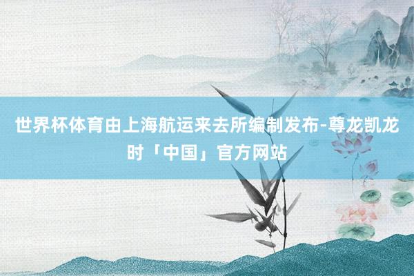世界杯体育由上海航运来去所编制发布-尊龙凯龙时「中国」官方网站