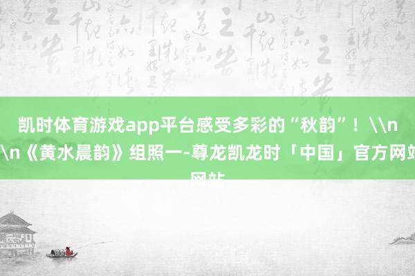 凯时体育游戏app平台感受多彩的“秋韵”！\n\n《黄水晨韵》组照一-尊龙凯龙时「中国」官方网站