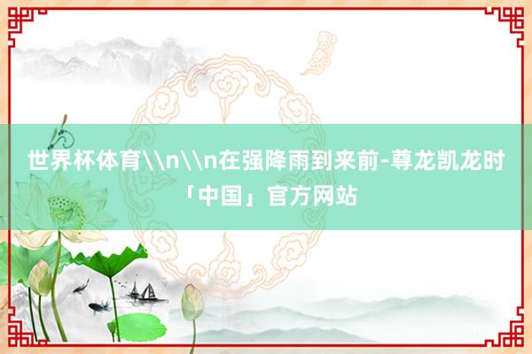 世界杯体育\n\n在强降雨到来前-尊龙凯龙时「中国」官方网站