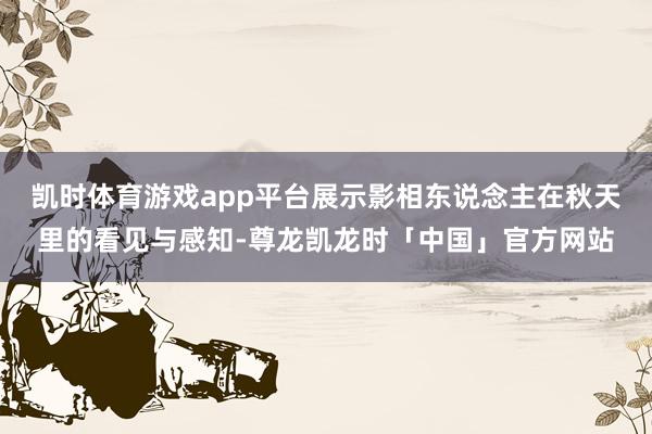 凯时体育游戏app平台展示影相东说念主在秋天里的看见与感知-尊龙凯龙时「中国」官方网站