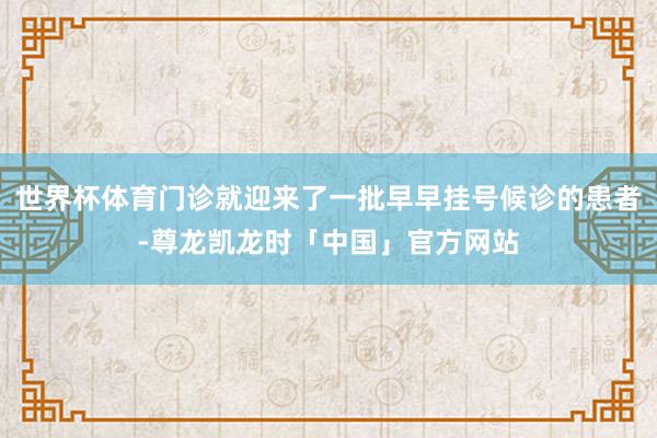 世界杯体育门诊就迎来了一批早早挂号候诊的患者-尊龙凯龙时「中国」官方网站