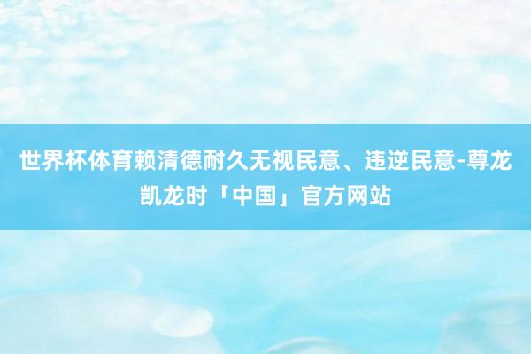 世界杯体育赖清德耐久无视民意、违逆民意-尊龙凯龙时「中国」官方网站