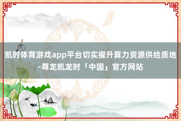 凯时体育游戏app平台切实擢升算力资源供给质地-尊龙凯龙时「中国」官方网站