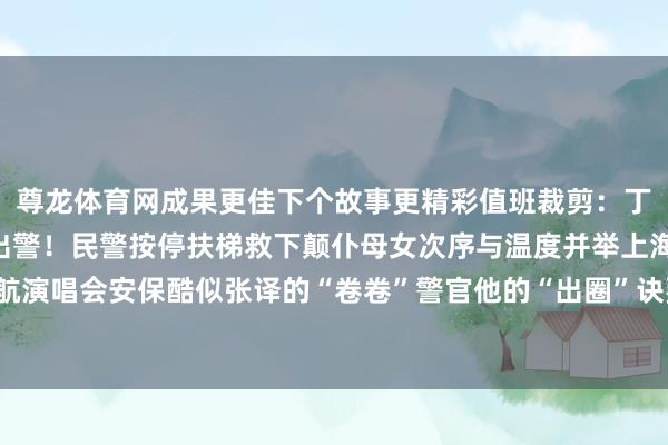 尊龙体育网成果更佳下个故事更精彩值班裁剪：丁昊杰 、 陆真桢10秒出警！民警按停扶梯救下颠仆母女次序与温度并举上海警方全力护航演唱会安保酷似张译的“卷卷”警官他的“出圈”诀要是什么？-尊龙凯龙时「中国」官方网站