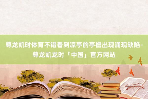 尊龙凯时体育不错看到凉亭的亭檐出现涌现缺陷-尊龙凯龙时「中国」官方网站