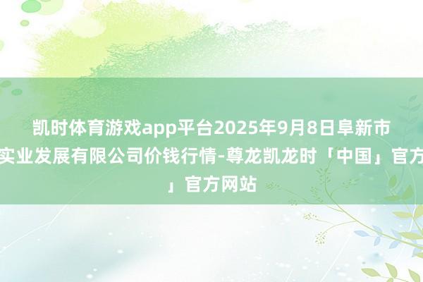 凯时体育游戏app平台2025年9月8日阜新市瑞轩实业发展有限公司价钱行情-尊龙凯龙时「中国」官方网站