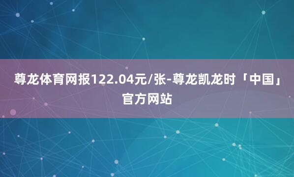 尊龙体育网报122.04元/张-尊龙凯龙时「中国」官方网站