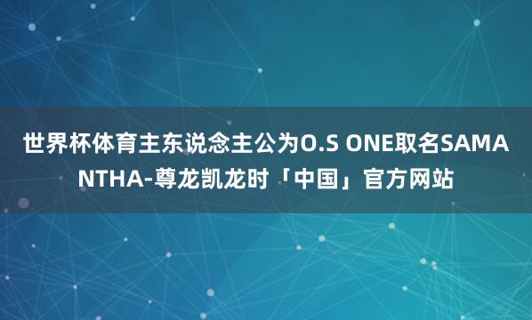 世界杯体育主东说念主公为O.S ONE取名SAMANTHA-尊龙凯龙时「中国」官方网站