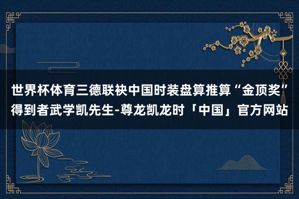 世界杯体育三德联袂中国时装盘算推算“金顶奖”得到者武学凯先生-尊龙凯龙时「中国」官方网站