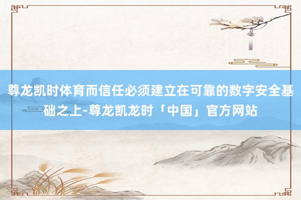 尊龙凯时体育而信任必须建立在可靠的数字安全基础之上-尊龙凯龙时「中国」官方网站