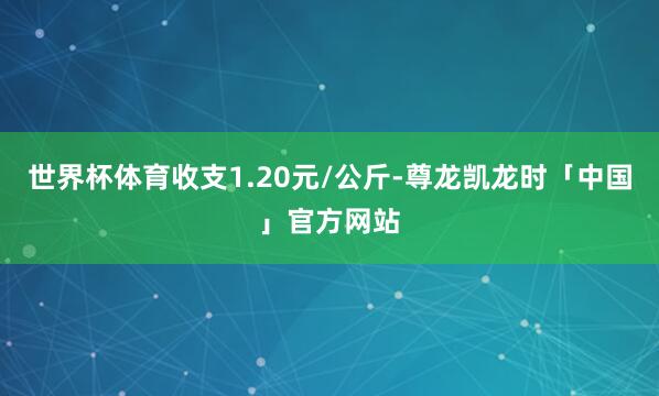 世界杯体育收支1.20元/公斤-尊龙凯龙时「中国」官方网站