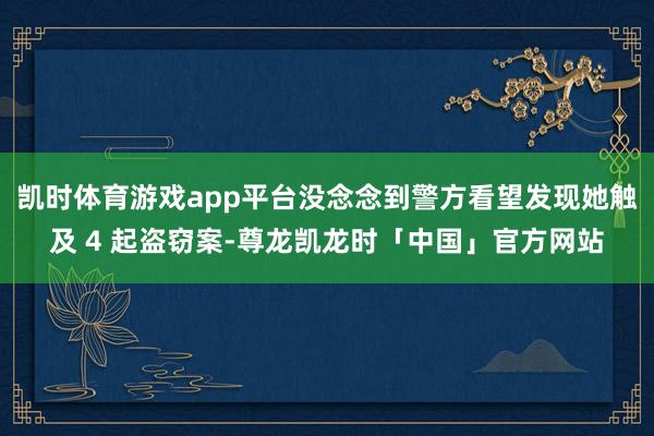 凯时体育游戏app平台没念念到警方看望发现她触及 4 起盗窃案-尊龙凯龙时「中国」官方网站