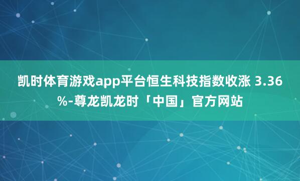 凯时体育游戏app平台恒生科技指数收涨 3.36%-尊龙凯龙时「中国」官方网站