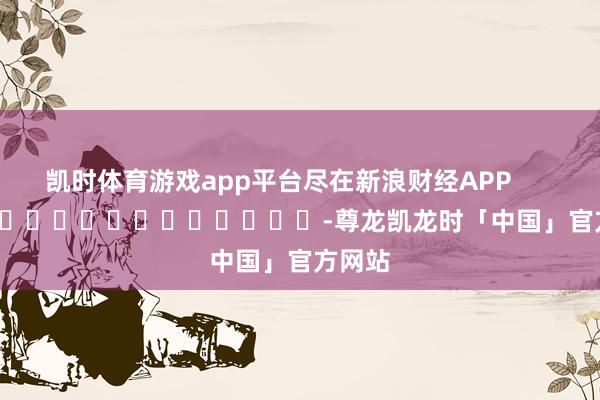 凯时体育游戏app平台尽在新浪财经APP            													-尊龙凯龙时「中国」官方网站