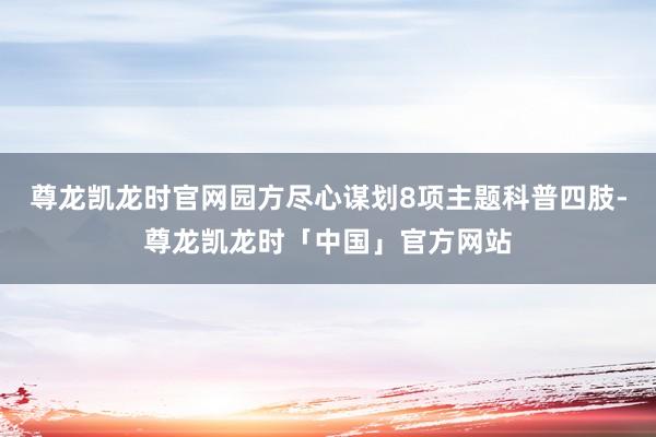 尊龙凯龙时官网园方尽心谋划8项主题科普四肢-尊龙凯龙时「中国」官方网站