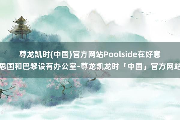 尊龙凯时(中国)官方网站　　Poolside在好意思国和巴黎设有办公室-尊龙凯龙时「中国」官方网站