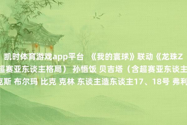 凯时体育游戏app平台  《我的寰球》联动《龙珠Z》主要现实： 孙悟空（含超赛亚东谈主格局） 孙悟饭 贝吉塔（含超赛亚东谈主、大猿猴格局） 特兰克斯 布尔玛 比克 克林 东谈主造东谈主17、18号 弗利萨 沙鲁 魔东谈主布欧 天地一武谈会的裁判君 神龙 原作的经典局面 新的联动谈具等     -尊龙凯龙时「中国」官方网站