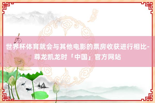 世界杯体育就会与其他电影的票房收获进行相比-尊龙凯龙时「中国」官方网站