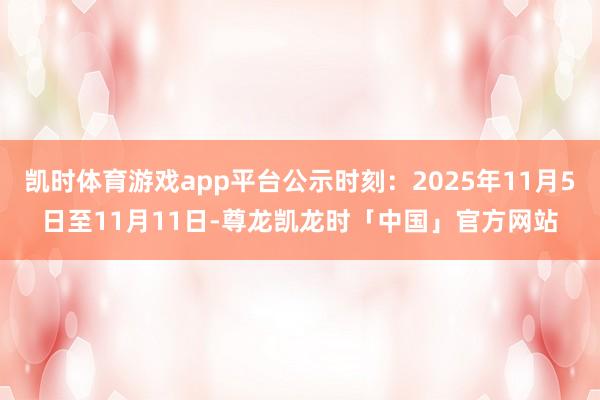 凯时体育游戏app平台公示时刻：2025年11月5日至11月11日-尊龙凯龙时「中国」官方网站