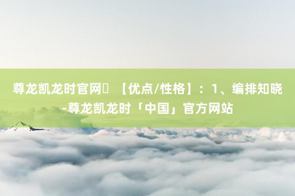 尊龙凯龙时官网✅【优点/性格】：1、编排知晓-尊龙凯龙时「中国」官方网站