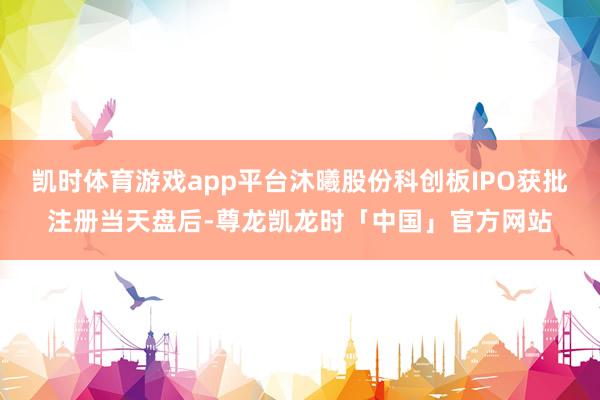 凯时体育游戏app平台沐曦股份科创板IPO获批注册当天盘后-尊龙凯龙时「中国」官方网站