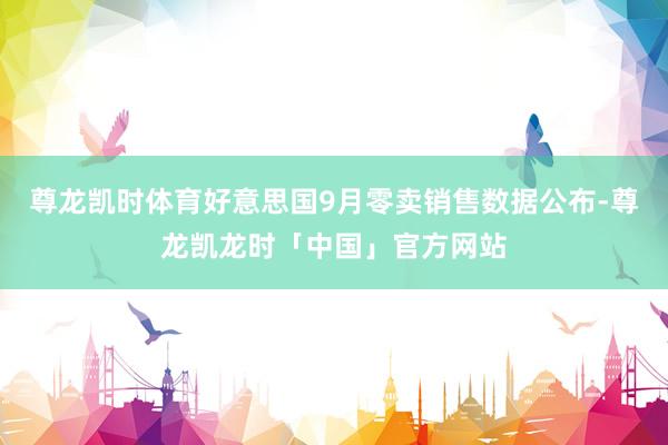 尊龙凯时体育好意思国9月零卖销售数据公布-尊龙凯龙时「中国」官方网站