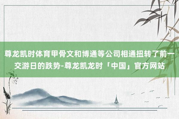 尊龙凯时体育甲骨文和博通等公司相通扭转了前一交游日的跌势-尊龙凯龙时「中国」官方网站