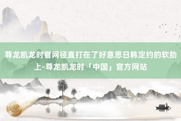 尊龙凯龙时官网径直打在了好意思日韩定约的软肋上-尊龙凯龙时「中国」官方网站