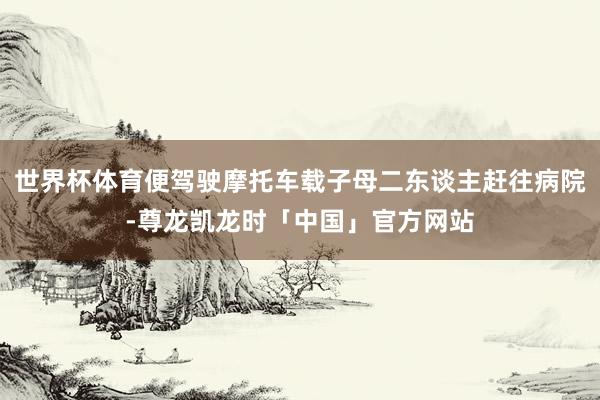 世界杯体育便驾驶摩托车载子母二东谈主赶往病院-尊龙凯龙时「中国」官方网站