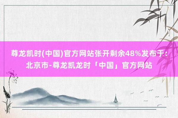 尊龙凯时(中国)官方网站张开剩余48%发布于：北京市-尊龙凯龙时「中国」官方网站