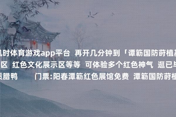 凯时体育游戏app平台  再开几分钟到「谭簕国防莳植基地」  这处设有国防莳植履行区  红色文化展示区等等  可体验多个红色神气  逛已毕果可购买岗好意思特质腊鸭        门票:阳春潭簕红色展馆免费  潭簕国防莳植基地体验课程可到现场征询  下昼：马兰雀跃  下昼到马兰格调看  稻浪翻涌云  屯子炊烟褭褭  牛羊慢步于田埂  时光在这里化作慢镜头      （陈建华摄）  门票:免费         起头：漠阳文旅  裁剪 植东方  审核&nbsp;刘迪  终审 张萍      -尊龙凯龙时「中国」官方网站
