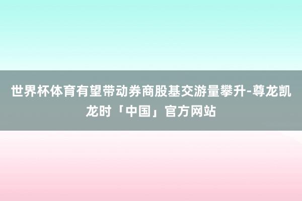 世界杯体育有望带动券商股基交游量攀升-尊龙凯龙时「中国」官方网站