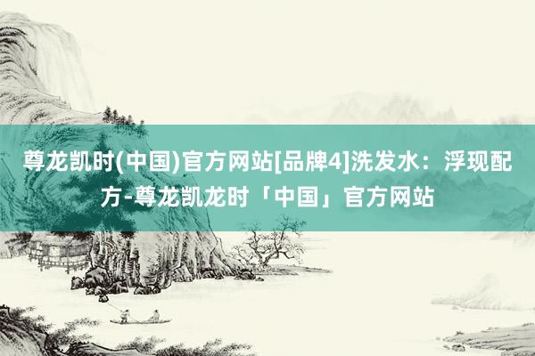 尊龙凯时(中国)官方网站[品牌4]洗发水：浮现配方-尊龙凯龙时「中国」官方网站