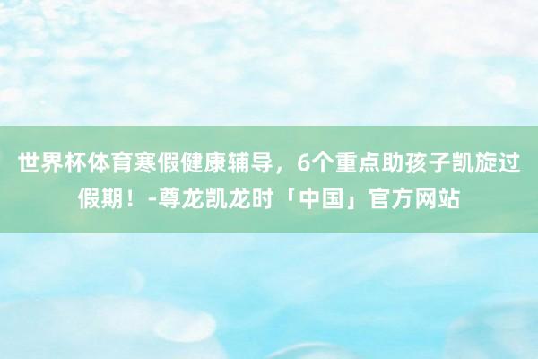 世界杯体育寒假健康辅导，6个重点助孩子凯旋过假期！-尊龙凯龙时「中国」官方网站