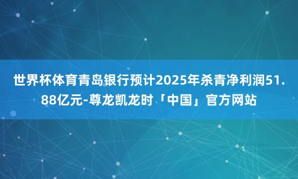 世界杯体育青岛银行预计2025年杀青净利润51.88亿元-尊龙凯龙时「中国」官方网站
