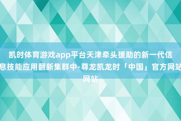 凯时体育游戏app平台天津牵头援助的新一代信息技能应用翻新集群中-尊龙凯龙时「中国」官方网站