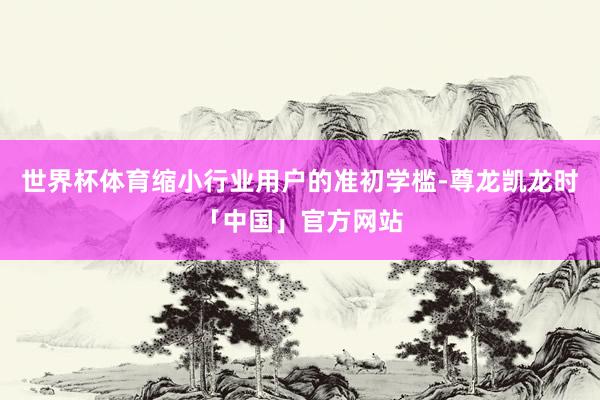 世界杯体育缩小行业用户的准初学槛-尊龙凯龙时「中国」官方网站